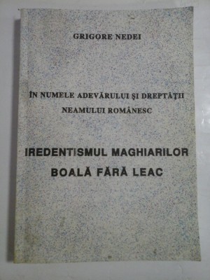 IN NUMELE ADEVARULUI SI DREPTATII NEAMULUI ROMANESC * IREDENTISMUL MAGHIARILOR BOALA FARA LEAC - GRIGORE NEDEI foto