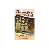 Chicken Soup for the Soul: Living Catholic Faith: 101 Stories to Offer Hope, Deepen Faith, and Spread Love