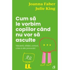 Cum sa le vorbim copiilor cand nu vor sa asculte. Vaicareli, sfidari, certuri, crize si alte provocari, Joanna Faber, Joanna Faber