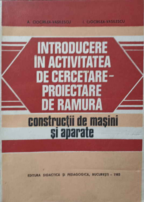 INTRODUCERE IN ACTIVITATEA DE CERCETARE-PROIECTARE DE RAMURA. CONSTRUCTII DE MASINI SI APARATE-A. CIOCARLEA-VASI