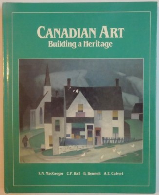 CANADIAN ART , BUILDING A HERITAGE by R. N. MACGREGOR , C.P. HALL, B. BENNETT, A.E. CALVERT , 1987 foto
