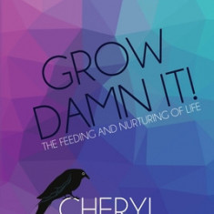 Grow Damn It!: The Feeding and Nurturing of Life