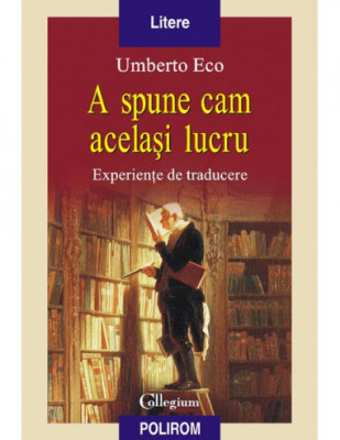 Umberto Eco - A spune cam acelasi lucru - Experiente de traducere (Polirom 2008) foto