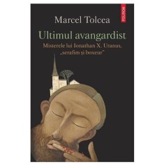 Ultimul avangardist. Misterele lui Ionathan X. Uranus, serafim si boxeur, Marcel Tolcea