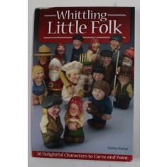WHITTLING LITTLE FOLK by HARLEY REFSAL , 20 DELIGHTFUL CHARACTERS TO CARVE AND PAINT , 2011 , PREZINTA URME DE INDOIRE SI DE UZURA