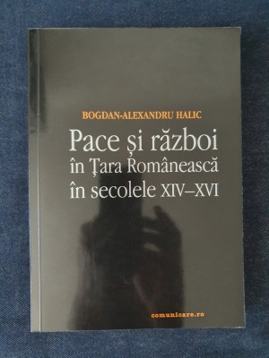 Pace si razboi in Tara Romaneasca in sec. XIV-XVI &amp;ndash; Bogdan-Alexandru Halic foto
