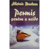 Alistair MacLean - PERMIS PENTRU A UCIDE (Editia: 1993)