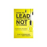 How to Lead When You're Not in Charge Leveraging Influence When You Lack Authority
