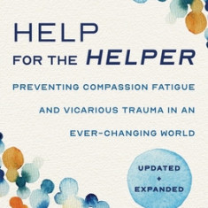Help for the Helper: Preventing Compassion Fatigue and Vicarious Trauma in an Ever-Changing World: Updated + Expanded