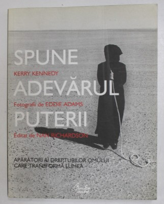 SPUNE ADEVARUL PUTERII de KERRY KENNEDY , fotografii de EDDIE ADAMS , APARATORI AI DREPTURIOR OMULUI CARE TRANSFORMA LUMEA , 2009 , DEDICATIE * foto