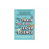 How to Train Your Dog with Love + Science: A Dog Lover's Guide to Animal Behavior and Positive Reinforcement Training