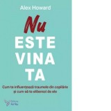 Nu este vina ta. Cum te influenteaza traumele din copilarie si cum sa te eliberezi de ele - Alex Howard