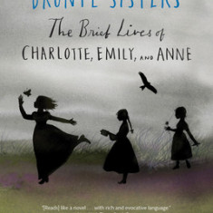 The Bronte Sisters: The Brief Lives of Charlotte, Emily, and Anne