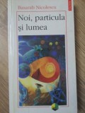 NOI, PARTICULA SI LUMEA-BASARAB NICOLESCU-351935