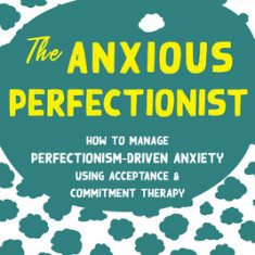 The Anxious Perfectionist: How to Manage Perfectionism-Driven Anxiety Using Acceptance and Commitment Therapy