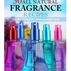 50 All Natural Fragrance Recipes: The Art of Perfume Making Made Easy