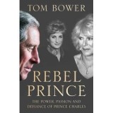 Rebel Prince : The Power, Passion and Defiance of Prince Charles