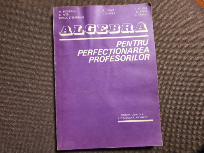 ALGEBRA PENTRU PERFECȚIONAREA PROFESORILOR - BECHEANU, DINCA, ION D ION 1983 *