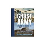 The Ghost Army of World War II: How One Top-Secret Unit Deceived the Enemy with Inflatable Tanks, Sound Effects, and Other Audacious Fakery (Updated E