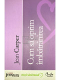 Jean Carper - Cum să oprim &icirc;mbătr&acirc;nirea (editia 2008)