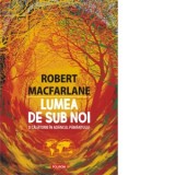 Lumea de sub noi. O calatorie in adancul pamantului - Daniela Rogobete, Robert Macfarlane