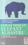 Howard R. Moskowitz, Alex Gofman - Cum sa vinzi un elefant albastru. Afla ce-si