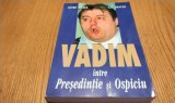 VADIM intre PRESIDENTIE si OSPICIU - Sever Mesca, Ilie Neacsu (dedicatie-autograf) - Editura Universul, 2002, 464 p.