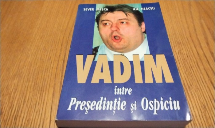 VADIM intre PRESEDINTIE si OSPICIU - Sever Mesca, Ilie Neacsu (dedicatie-autograf) - Editura Universul, 2002, 464 p.