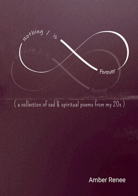 Nothing / is Forever: ( a collection of sad &amp; spiritual poems from my 20s )