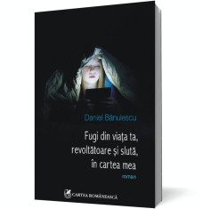 Fugi din viata ta, revoltatoare si sluta, in cartea mea - Cartea Romaneasca