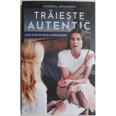Traieste autentic Lectii de fericire de la un psihoterapeut &ndash; Andreea Savulescu