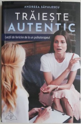 Traieste autentic Lectii de fericire de la un psihoterapeut &amp;ndash; Andreea Savulescu foto