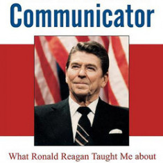The Greatest Communicator: What Ronald Reagan Taught Me about Politics, Leadership, and Life