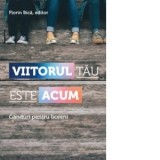 Viitorul tau este acum. Ganduri pentru liceeni - Florin Bica, Colectiv de autori