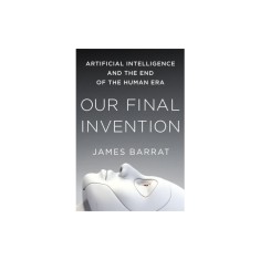 Our Final Invention: Artificial Intelligence and the End of the Human Era