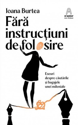 Fără instrucțiuni de folosire. Eseuri despre cautarile si bagajele unei mileniale &amp;ndash; Ioana Burtea foto