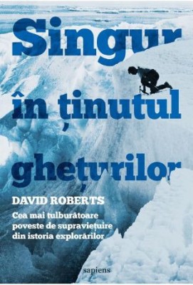 Singur in tinutul gheturilor. Cea mai tulburatoare poveste de supravietuire din istoria explorarilor &amp;ndash; David Roberts foto