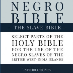 The Negro Bible - The Slave Bible: Select Parts of the Holy Bible, Selected for the use of the Negro Slaves, in the British West-India Islands