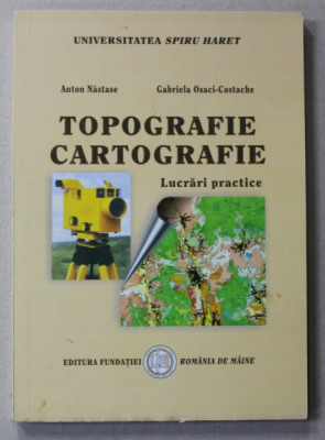 TOPOGRAFIE - CARTOGRAFIE - LUCRARI PRACTICE de ANTON NASTASE si GABRIELA OSACI - COSTACHE , 2006 foto