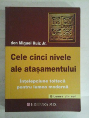 CELE CINCI NIVELE ALE ATASAMENTULUI Intelepciunea tolteca pentru lumea moderna - don Miguel RUIZ Jr. foto