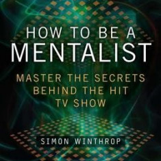 How to Be a Mentalist: Master the Secrets Behind the Hit TV Show