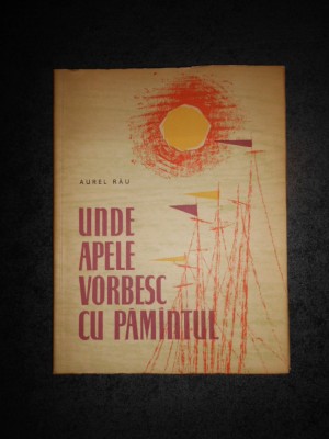 AUREL RAU - UNDE APELE VORBESC CU PAMANTUL (1961, ilustratii de Mihu Vulcanescu) foto