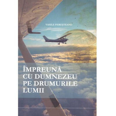 Vasile Feresteanu - Impreuna cu Dumnezeu pe drumurile lumii. Jurnal american. Jurnal australian. Jurnal european - 135732 foto