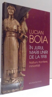 IN JURUL MARII UNIRI DE LA 1918 - NATIUNI , FRONTIERE , MINORITATI de LUCIAN BOIA , 2017 foto