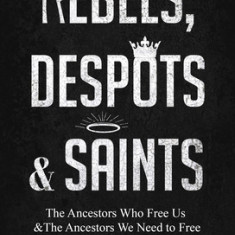 Rebels, Despots, and Saints: The Ancestors Who Free Us and the Ancestors We Need to Free