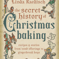 The Secret History of Christmas Baking: Recipes & Stories from Tomb Offerings to Gingerbread Boys