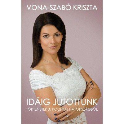 Id&amp;aacute;ig jutottunk - T&amp;ouml;rt&amp;eacute;netek a politikai h&amp;aacute;torsz&amp;aacute;gb&amp;oacute;l - Vona-Szab&amp;oacute; Kriszta foto