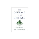 The Courage to Be Disliked: How to Free Yourself, Change Your Life, and Achieve Real Happiness