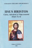 Arhimandrit Chesarie Gheorghescu - Iisus Hristos. Calea, Adevarul si Viata