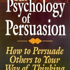 The Psychology of Persuasion: How to Persuade Others to Your Way of Thinking